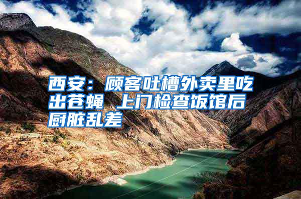 西安:顧客吐槽外賣里吃出蒼蠅 上門檢查飯館后廚臟亂差