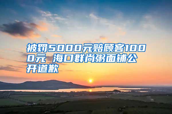 被罰5000元賠顧客1000元 ?？谌荷兄嗝驿伖_道歉
