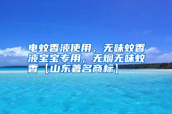 電蚊香液使用，無(wú)味蚊香液寶寶專(zhuān)用，無(wú)煙無(wú)味蚊香【山東著名商標(biāo)】