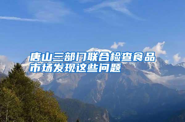 唐山三部門聯(lián)合檢查食品市場(chǎng)發(fā)現(xiàn)這些問(wèn)題