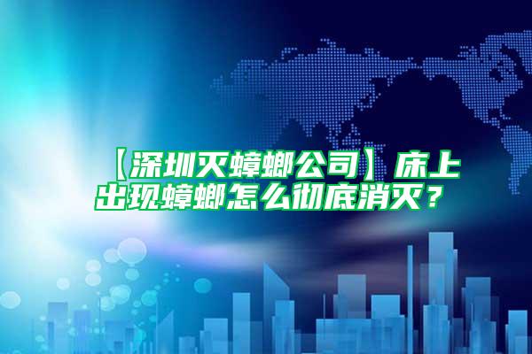 【深圳滅蟑螂公司】床上出現(xiàn)蟑螂怎么徹底消滅？
