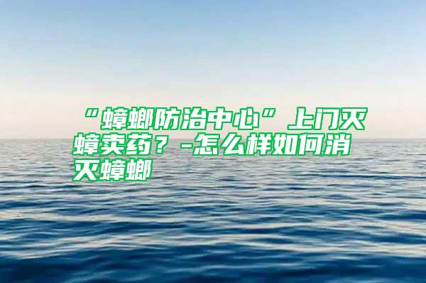 “蟑螂防治中心”上門滅蟑賣藥？-怎么樣如何消滅蟑螂