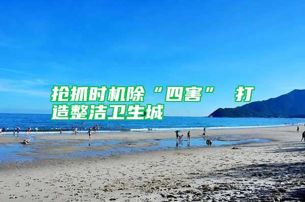 搶抓時機(jī)除“四害” 打造整潔衛(wèi)生城