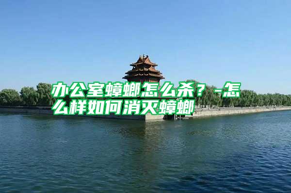 辦公室蟑螂怎么殺？-怎么樣如何消滅蟑螂