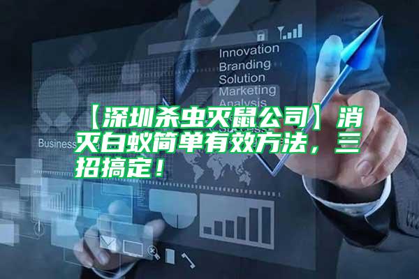 【深圳殺蟲(chóng)滅鼠公司】消滅白蟻簡(jiǎn)單有效方法，三招搞定！