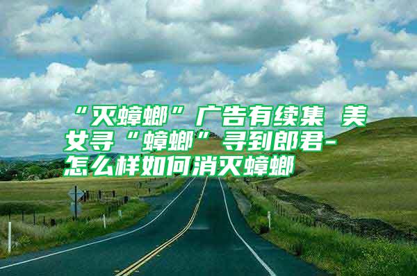 “滅蟑螂”廣告有續(xù)集 美女尋“蟑螂”尋到郎君-怎么樣如何消滅蟑螂