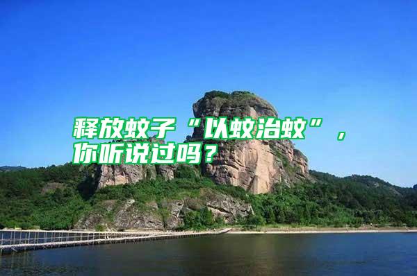 釋放蚊子“以蚊治蚊”，你聽說過嗎？