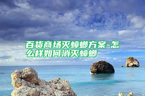 百貨商場(chǎng)滅蟑螂方案-怎么樣如何消滅蟑螂