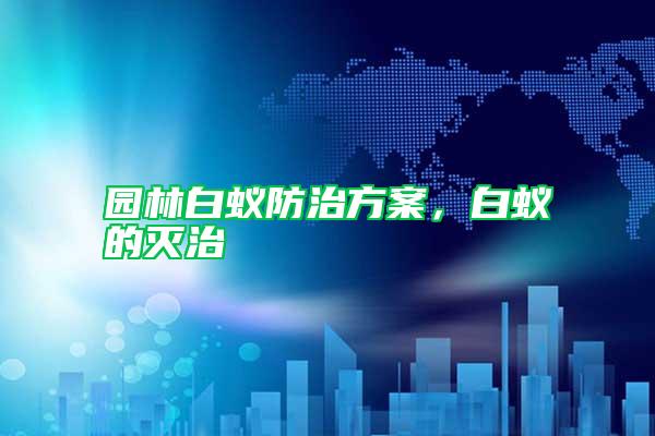 園林白蟻防治方案，白蟻的滅治