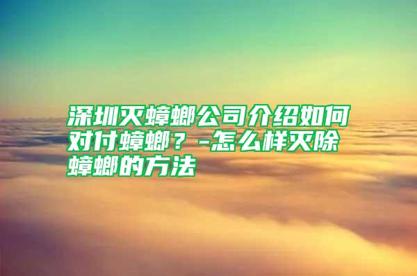 深圳滅蟑螂公司介紹如何對(duì)付蟑螂?-怎么樣滅除蟑螂的方法