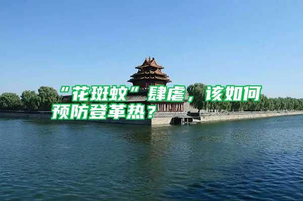 “花斑蚊”肆虐，該如何預(yù)防登革熱？