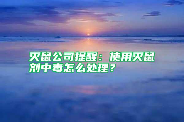 滅鼠公司提醒:使用滅鼠劑中毒怎么處理?