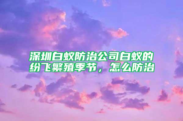 深圳白蟻防治公司白蟻的紛飛繁殖季節(jié)，怎么防治