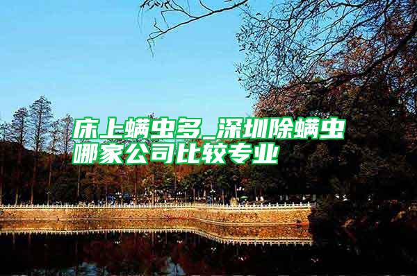 床上螨蟲多_深圳除螨蟲哪家公司比較專業(yè)