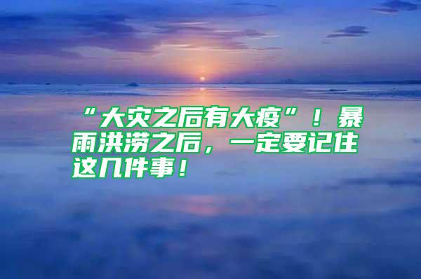 “大災(zāi)之后有大疫”！暴雨洪澇之后，一定要記住這幾件事！