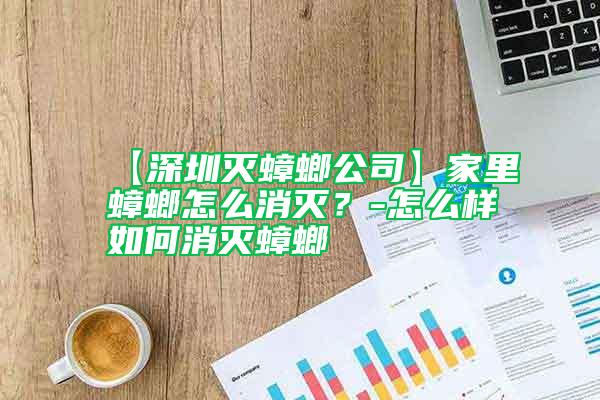 【深圳滅蟑螂公司】家里蟑螂怎么消滅？-怎么樣如何消滅蟑螂