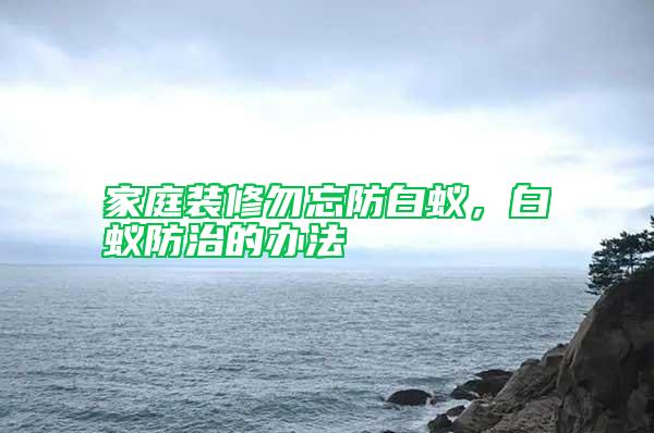 家庭裝修勿忘防白蟻，白蟻防治的辦法