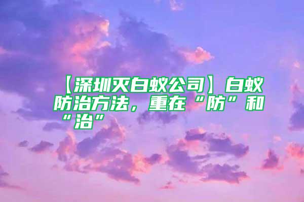 【深圳滅白蟻公司】白蟻防治方法，重在“防”和“治”