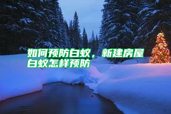 如何預(yù)防白蟻，新建房屋白蟻怎樣預(yù)防