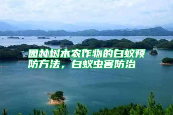 園林樹木農(nóng)作物的白蟻預防方法，白蟻蟲害防治