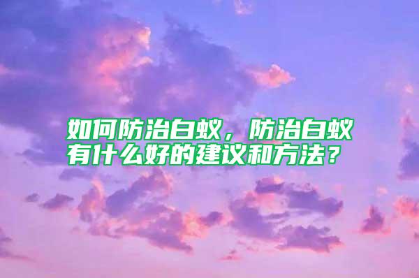 如何防治白蟻，防治白蟻有什么好的建議和方法？