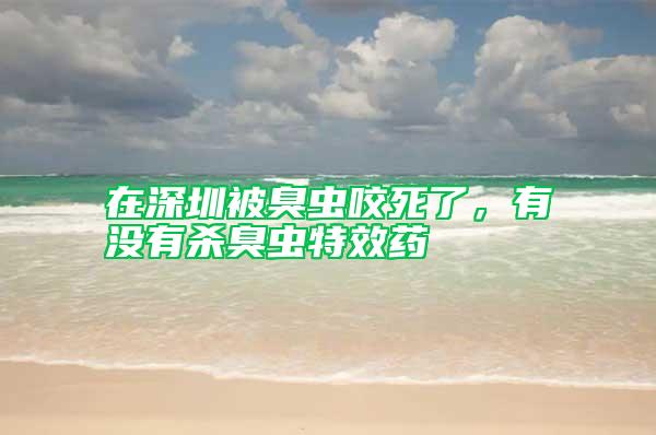 在深圳被臭蟲(chóng)咬死了，有沒(méi)有殺臭蟲(chóng)特效藥
