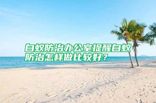 白蟻防治辦公室提醒白蟻防治怎樣做比較好？