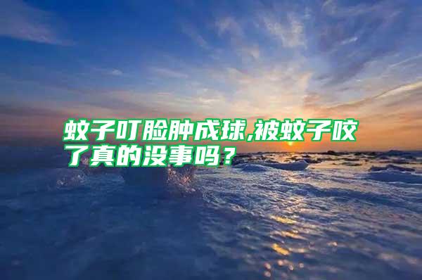 蚊子叮臉腫成球,被蚊子咬了真的沒事嗎？