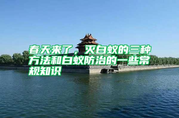 春天來了，滅白蟻的三種方法和白蟻防治的一些常規(guī)知識