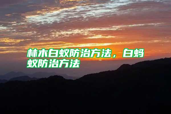 林木白蟻防治方法，白螞蟻防治方法