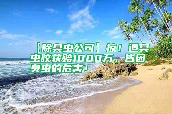 【除臭蟲(chóng)公司】驚！遭臭蟲(chóng)咬獲賠1000萬(wàn)，皆因臭蟲(chóng)的危害！