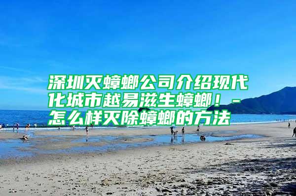 深圳滅蟑螂公司介紹現(xiàn)代化城市越易滋生蟑螂！-怎么樣滅除蟑螂的方法