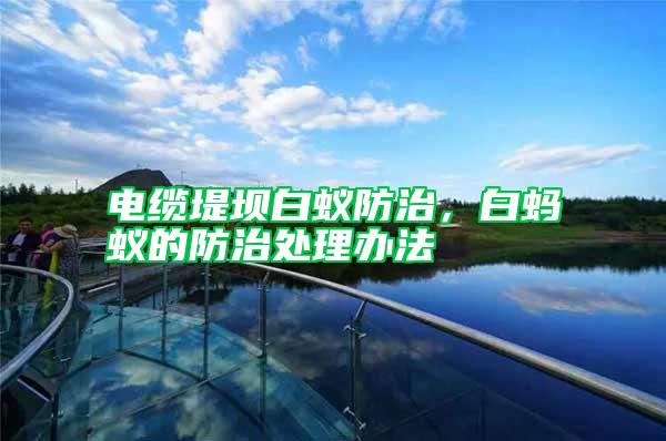電纜堤壩白蟻防治，白螞蟻的防治處理辦法