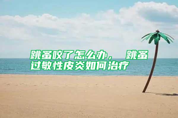 跳蚤咬了怎么辦， 跳蚤過敏性皮炎如何治療