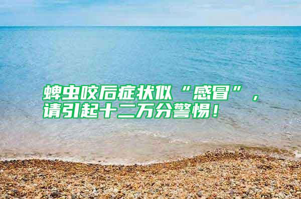 蜱蟲咬后癥狀似“感冒”，請引起十二萬分警惕！