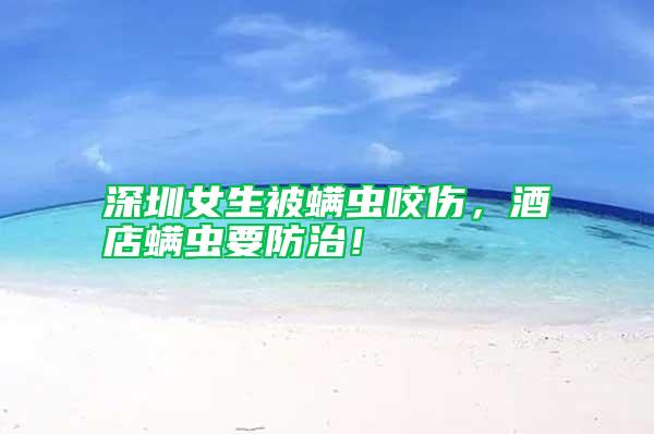 深圳女生被螨蟲咬傷，酒店螨蟲要防治！