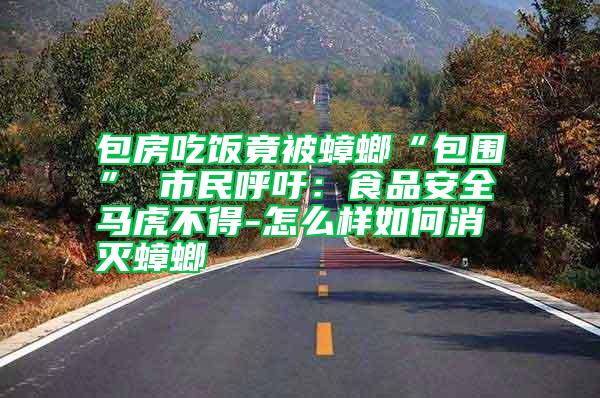 包房吃飯竟被蟑螂“包圍” 市民呼吁：食品安全馬虎不得-怎么樣如何消滅蟑螂