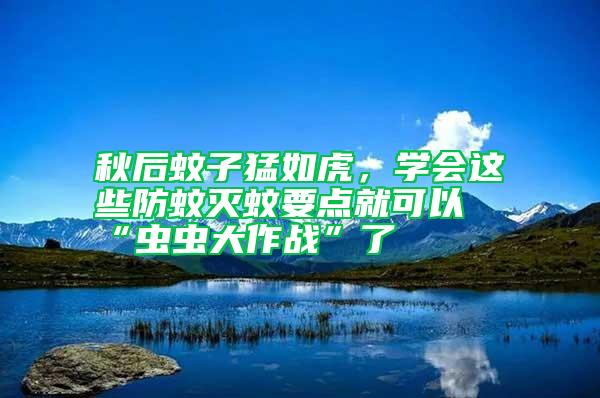 秋后蚊子猛如虎，學(xué)會這些防蚊滅蚊要點就可以“蟲蟲大作戰(zhàn)”了