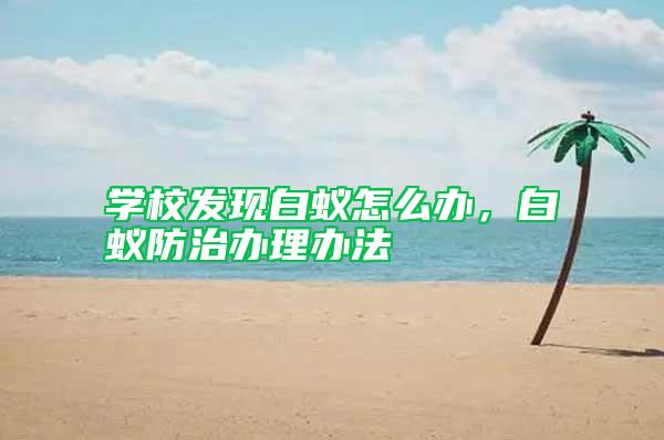 學校發(fā)現白蟻怎么辦，白蟻防治辦理辦法