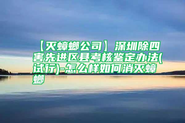 【滅蟑螂公司】深圳除四害先進區(qū)縣考核鑒定辦法(試行)-怎么樣如何消滅蟑螂