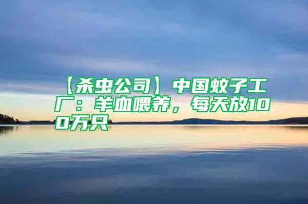 【殺蟲公司】中國(guó)蚊子工廠：羊血喂養(yǎng)，每天放100萬只
