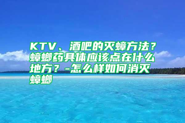 KTV、酒吧的滅蟑方法？蟑螂藥具體應(yīng)該點在什么地方？-怎么樣如何消滅蟑螂