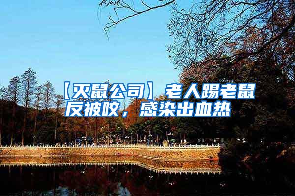 【滅鼠公司】老人踢老鼠反被咬，感染出血熱