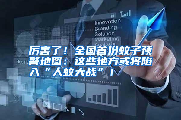 厲害了！全國首份蚊子預(yù)警地圖：這些地方或?qū)⑾萑搿叭宋么髴?zhàn)”！