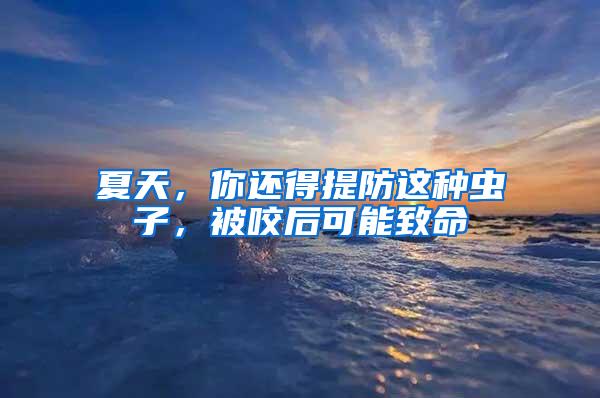夏天，你還得提防這種蟲子，被咬后可能致命