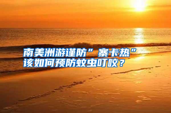 南美洲游謹(jǐn)防”寨卡熱” 該如何預(yù)防蚊蟲叮咬？