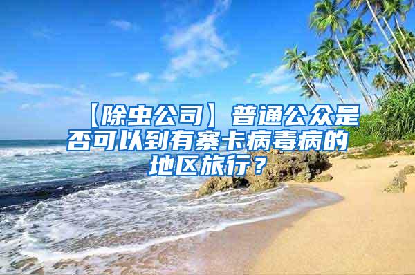 【除蟲公司】普通公眾是否可以到有寨卡病毒病的地區(qū)旅行？