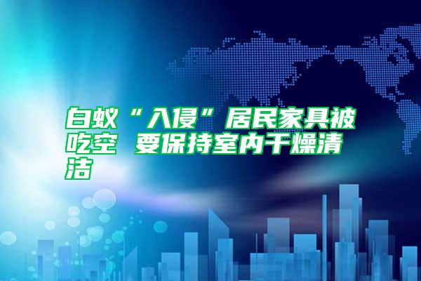白蟻“入侵”居民家具被吃空 要保持室內(nèi)干燥清潔
