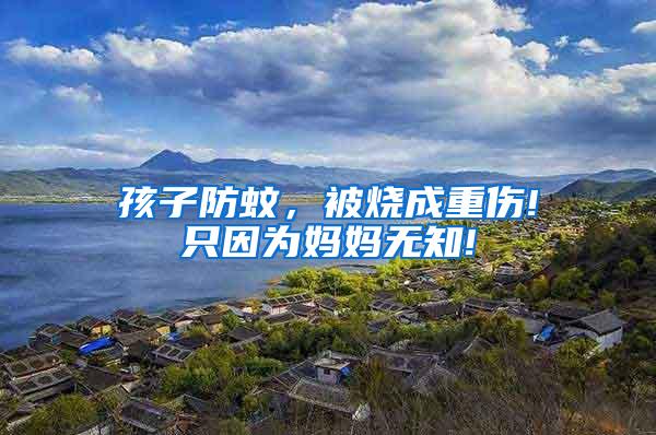 孩子防蚊，被燒成重傷!只因?yàn)閶寢専o知!