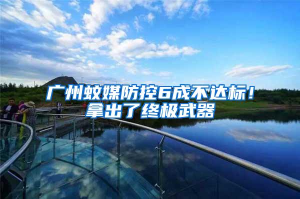 廣州蚊媒防控6成不達標！拿出了終極武器